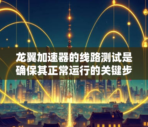 龙翼加速器的线路测试是确保其正常运行的关键步骤。以下是测试过程的详细指南