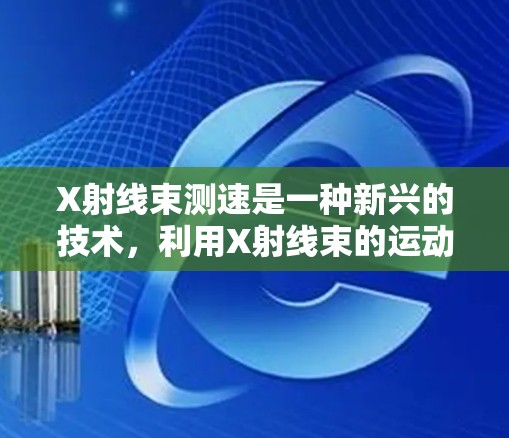 X射线束测速是一种新兴的技术,利用X射线束的运动特性来测量物体的速度。以下是对这一技术的详细总结和解释 X射线束测速是一种新兴的技术,利用X射线束的运动特性来测量物体的速度。以下是对这一技术的详细总结和解释