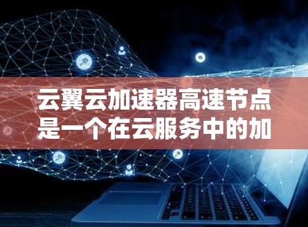 云翼云加速器高速节点是一个在云服务中的加速工具，通过提升硬件性能和优化技术，显著提高数据传输和处理效率。以下是对该概念的详细分析
