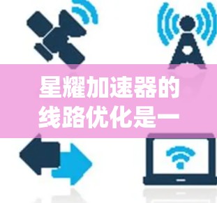 星耀加速器的线路优化是一个系统工程,涉及多个环节和目标。以下是一个有条理的优化方案