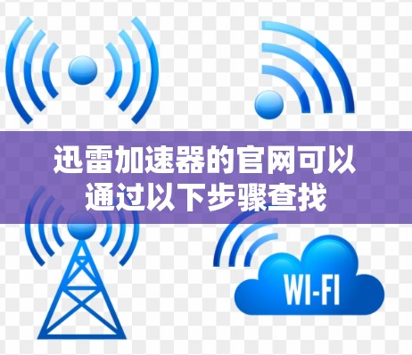 迅雷加速器的官网可以通过以下步骤查找 迅雷加速器的官网可以通过以下步骤查找