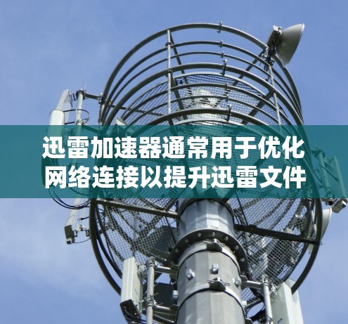 迅雷加速器通常用于优化网络连接以提升迅雷文件传输的稳定性。以下是一些优化网络连接的步骤和技巧，帮助你更好地优化迅雷加速器的网络连接