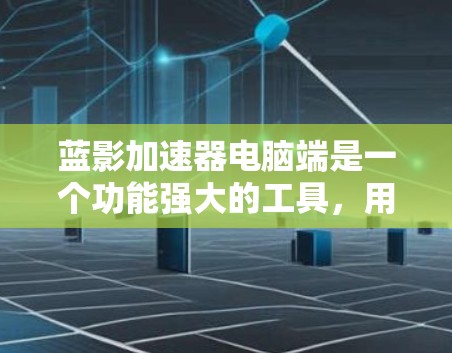 蓝影加速器电脑端是一个功能强大的工具，用于优化电脑性能，提升游戏、视频处理等效率。以下是对蓝影加速器电脑端的详细解释