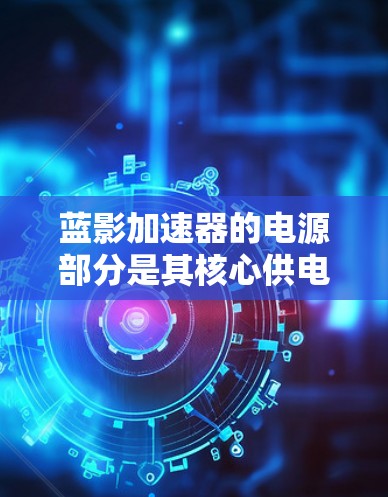 蓝影加速器的电源部分是其核心供电模块,主要负责提供服务器所需的电力。以下是对蓝影加速器电源模块的详细分析