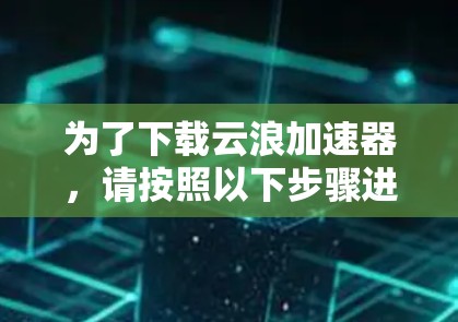 为了下载云浪加速器,请按照以下步骤进行