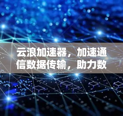 云浪加速器,加速通信数据传输,助力数据网络高效运行