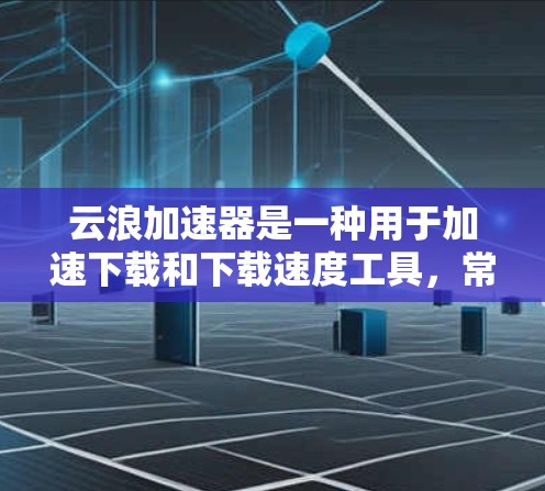 云浪加速器是一种用于加速下载和下载速度工具,常见于社交媒体、视频分享、软件下载等场景中。以下是一些关于云浪加速器稳定连接的常见问题及其解决方法