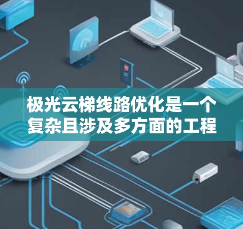 极光云梯线路优化是一个复杂且涉及多方面的工程问题。由于极光可能是一个特定项目或公司名称,因此需要结合具体背景和需求来制定优化方案。以下是一些可能的优化方向和建议 极光云梯线路优化是一个复杂且涉及多方面的工程问题。由于极光可能是一个特定项目或公司名称,因此需要结合具体背景和需求来制定优化方案。以下是一些可能的优化方向和建议
