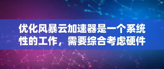 优化风暴云加速器是一个系统性的工作,需要综合考虑硬件、软件、安全和策略等多个方面。以下是一些关键步骤,帮助你优化风暴云加速器