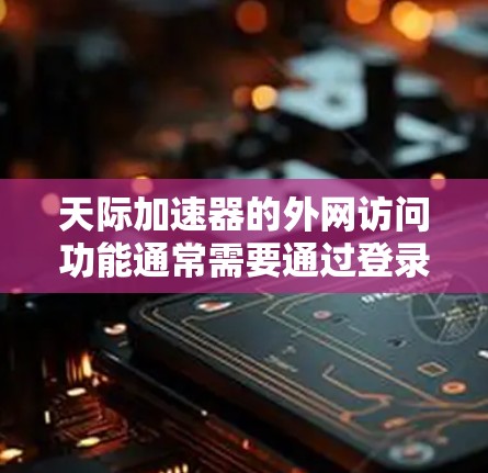 天际加速器的外网访问功能通常需要通过登录来进行,具体操作如下