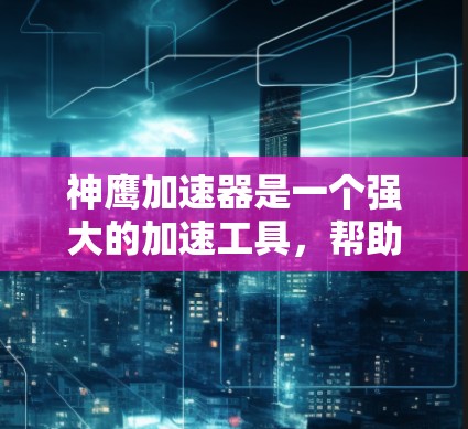 神鹰加速器是一个强大的加速工具，帮助玩家在没有太多硬件支持的情况下提升游戏体验。以下是对神鹰加速器的详细介绍，包括功能、问题解决和使用建议