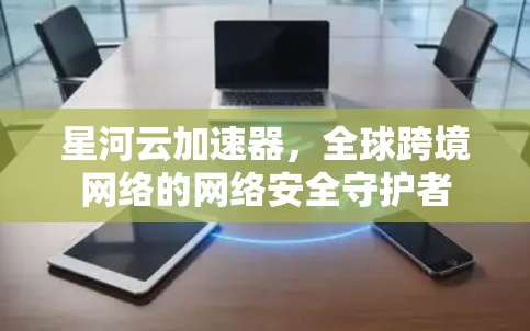 星河云加速器,全球跨境网络的网络安全守护者 星河云加速器,全球跨境网络的网络安全守护者