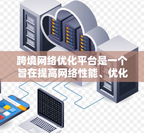 跨境网络优化平台是一个旨在提高网络性能、优化流量的工具，广泛应用于跨境网络环境。以下是对该主题的详细分析和总结