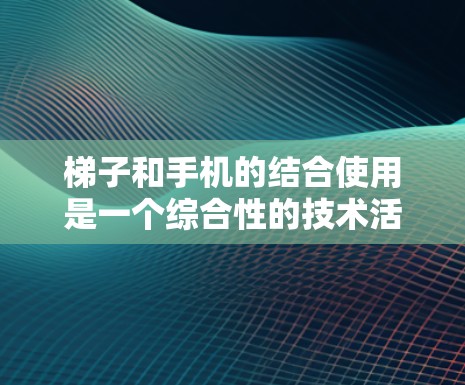 梯子和手机的结合使用是一个综合性的技术活动,涉及多个方面的知识和技能。以下是对这一结合的详细分析和步骤指南