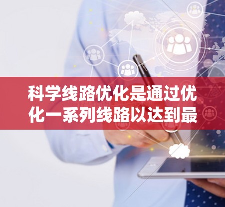 科学线路优化是通过优化一系列线路以达到最佳效果的过程,广泛应用于交通、电力和通信等领域。以下是对科学线路优化方法的系统总结 科学线路优化是通过优化一系列线路以达到最佳效果的过程,广泛应用于交通、电力和通信等领域。以下是对科学线路优化方法的系统总结
