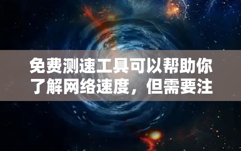 免费测速工具可以帮助你了解网络速度，但需要注意的是，免费测试可能会有风险，建议使用官方提供的服务。以下是一些步骤，帮助你了解如何免费测试网络速度