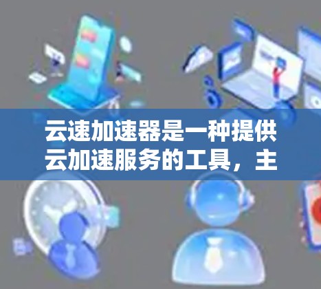 云速加速器是一种提供云加速服务的工具，主要用于在海外实现网页加速、移动应用加速或其他云服务的自动化处理。它可以帮助用户在海外网络上更高效地访问和使用云服务，如服务器、数据库、软件等