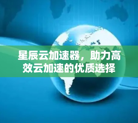 星辰云加速器，助力高效云加速的优质选择