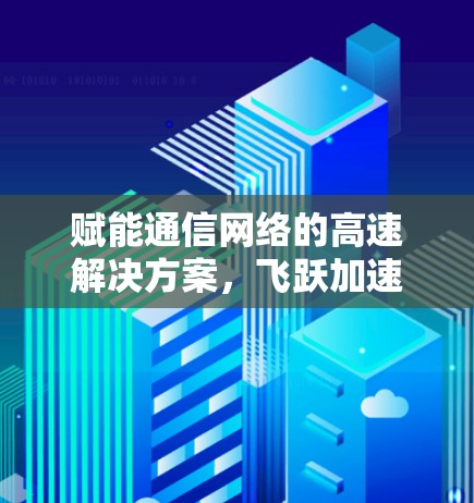 赋能通信网络的高速解决方案，飞跃加速器的通信技术革新