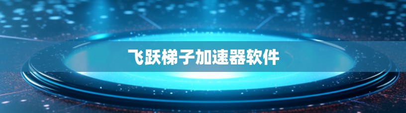 飞跃梯子加速器软件 飞跃梯子加速器软件