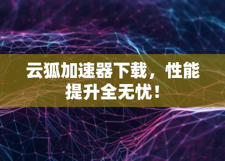 云狐加速器下载，性能提升全无忧！