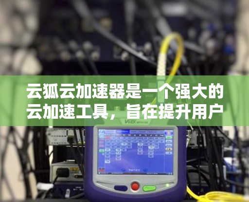 云狐云加速器是一个强大的云加速工具，旨在提升用户在云环境中网页加载速度。以下是关于云狐云加速器国际线路的详细信息