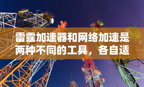 雷霆加速器和网络加速是两种不同的工具，各自适合不同的用户需求。以下是它们的主要区别和适合场景的总结