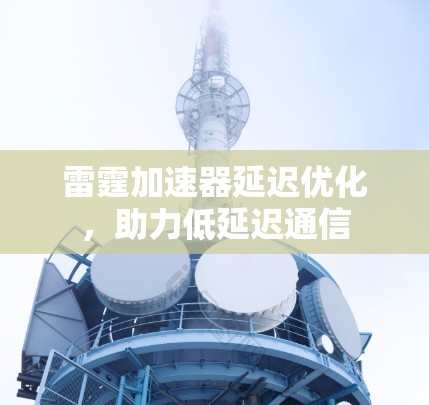 雷霆加速器延迟优化，助力低延迟通信