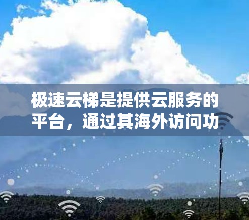 极速云梯是提供云服务的平台,通过其海外访问功能,用户可以访问云服务器和存储资源。以下是对极速云梯海外访问功能的详细说明