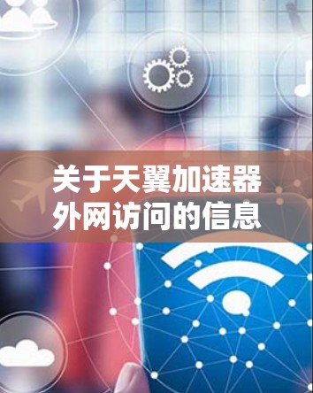 关于天翼加速器外网访问的信息,具体操作步骤取决于你使用的天翼加速器的版本和功能。以下是一些可能的相关信息和操作步骤,供你参考