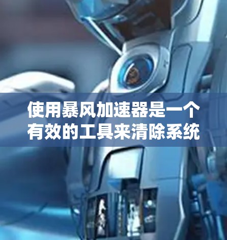 使用暴风加速器是一个有效的工具来清除系统中的垃圾文件，提高系统性能。以下是详细的使用步骤和注意事项