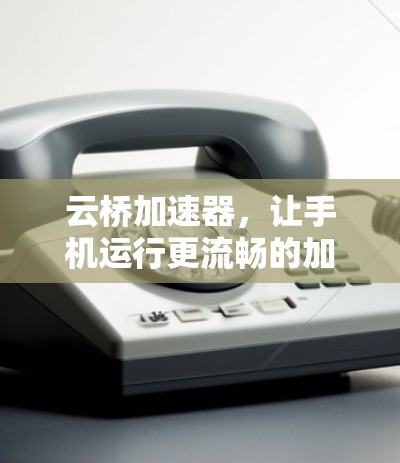 云桥加速器，让手机运行更流畅的加速神器