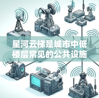 星河云梯是城市中低楼层常见的公共设施，旨在提供安全的通道供低楼层乘客使用。以下是星河云梯选择时的实用建议