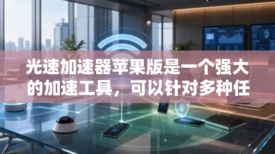 光速加速器苹果版是一个强大的加速工具,可以针对多种任务进行加速,包括下载、游戏、视频、支付、搜索等。以下是一个详细的使用指南 光速加速器苹果版是一个强大的加速工具,可以针对多种任务进行加速,包括下载、游戏、视频、支付、搜索等。以下是一个详细的使用指南