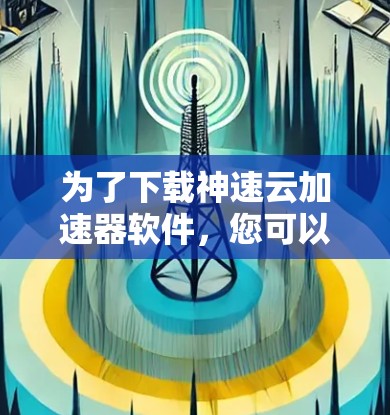 为了下载神速云加速器软件,您可以按照以下步骤进行 为了下载神速云加速器软件,您可以按照以下步骤进行