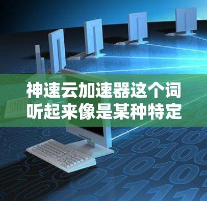 神速云加速器这个词听起来像是某种特定的云加速工具或服务,但目前并没有广泛知名的神速云加速器这个词。如果你指的是某个特定的加速工具或服务,可能需要更多的上下文信息来提供准确的解释 神速云加速器这个词听起来像是某种特定的云加速工具或服务,但目前并没有广泛知名的神速云加速器这个词。如果你指的是某个特定的加速工具或服务,可能需要更多的上下文信息来提供准确的解释