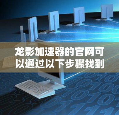 龙影加速器的官网可以通过以下步骤找到 龙影加速器的官网可以通过以下步骤找到
