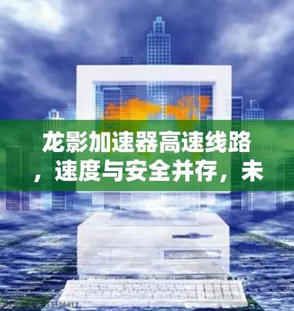 龙影加速器高速线路，速度与安全并存，未来交通新范式