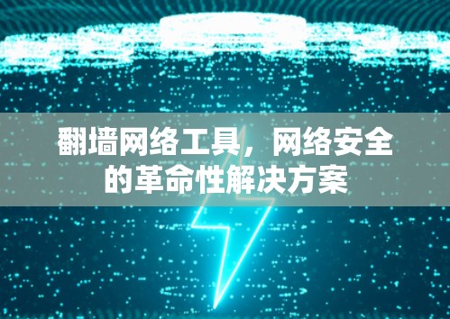 翻墙网络工具,网络安全的革命性解决方案 翻墙网络工具,网络安全的革命性解决方案