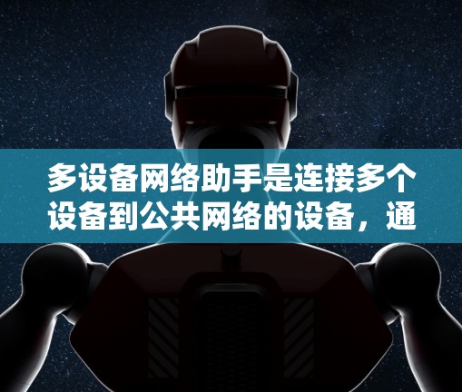 多设备网络助手是连接多个设备到公共网络的设备，通常具有多个网络接口，能够同时管理多个设备。以下是逐步的指南，帮助您理解和使用多设备网络助手