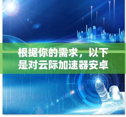 根据你的需求，以下是对云际加速器安卓版的详细介绍