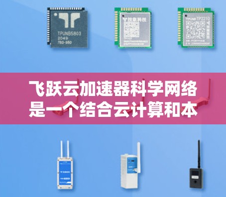 飞跃云加速器科学网络是一个结合云计算和本地加速网络的技术，旨在提高数据处理的速度和效率。以下是对该网络的简要总结和扩展