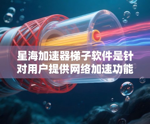 星海加速器梯子软件是针对用户提供网络加速功能的附加工具，主要为特定设备提供速度优化服务。以下是详细信息