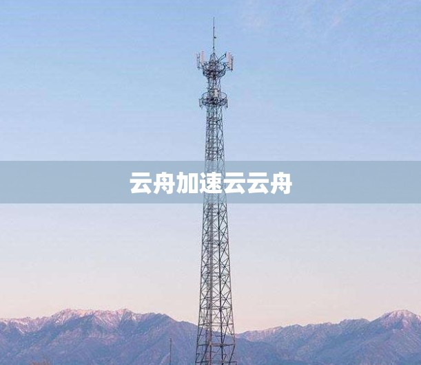 云舟加速云云舟 云舟加速云云舟