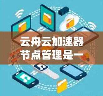 云舟云加速器节点管理是一个与云资源加速相关的系统,用于提升云资源的性能和用户体验。以下是对该系统的详细理解和操作指南 云舟云加速器节点管理是一个与云资源加速相关的系统,用于提升云资源的性能和用户体验。以下是对该系统的详细理解和操作指南
