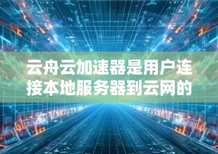 云舟云加速器是用户连接本地服务器到云网的工具，以下是使用步骤的详细说明
