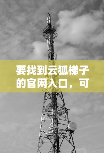 要找到云狐梯子的官网入口,可以按照以下步骤操作 要找到云狐梯子的官网入口,可以按照以下步骤操作