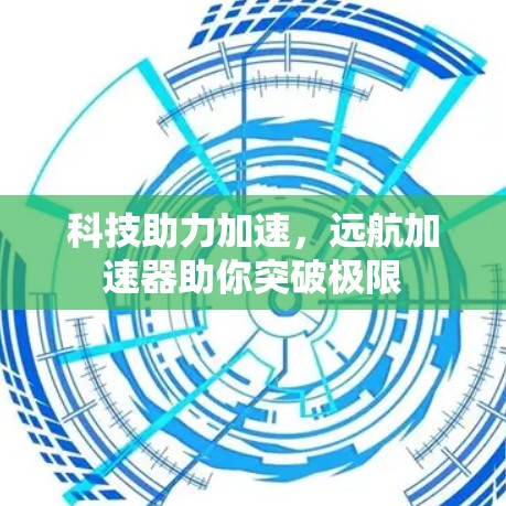 科技助力加速,远航加速器助你突破极限 科技助力加速,远航加速器助你突破极限
