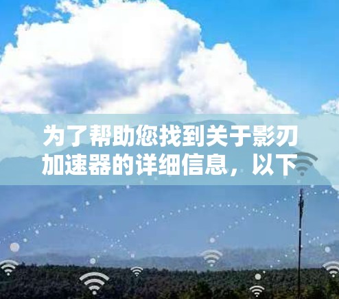 为了帮助您找到关于影刃加速器的详细信息,以下是一些步骤和建议 为了帮助您找到关于影刃加速器的详细信息,以下是一些步骤和建议