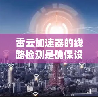 雷云加速器的线路检测是确保设备正常运行的关键步骤。以下是详细的检测步骤